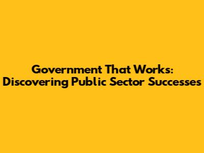 Government That Works: Discovering Public Sector Successes