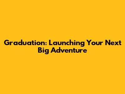 Graduation: Launching Your Next Big Adventure