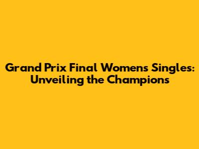 Grand Prix Final Women's Singles: Unveiling the Champions