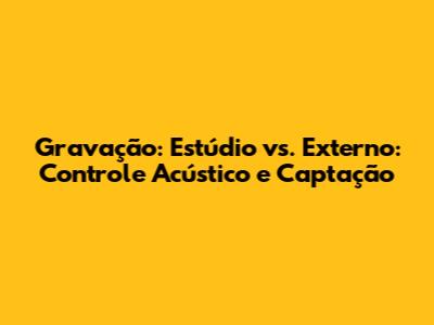 Gravação: Estúdio vs. Externo: Controle Acústico e Captação