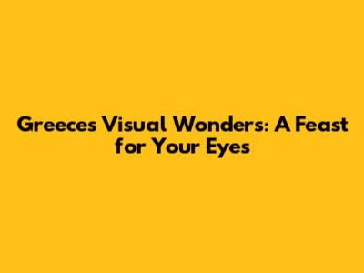 Greece's Visual Wonders: A Feast for Your Eyes