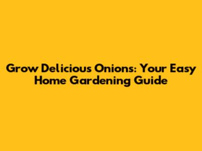 Grow Delicious Onions: Your Easy Home Gardening Guide