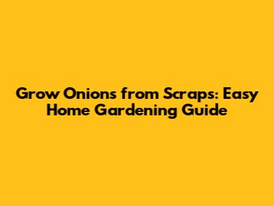 Grow Onions from Scraps: Easy Home Gardening Guide