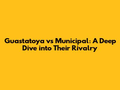 Guastatoya vs Municipal: A Deep Dive into Their Rivalry
