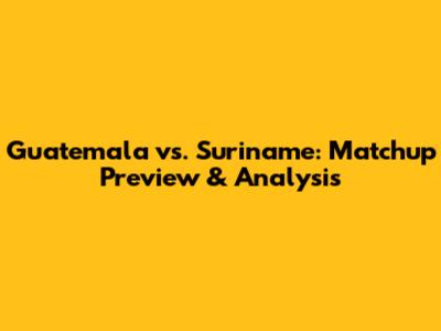Guatemala vs. Suriname: Matchup Preview & Analysis