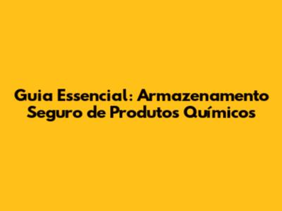 Guia Essencial: Armazenamento Seguro de Produtos Químicos