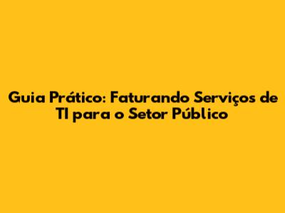Guia Prático: Faturando Serviços de TI para o Setor Público