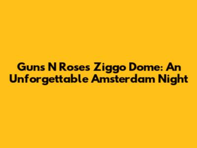 Guns N' Roses Ziggo Dome: An Unforgettable Amsterdam Night