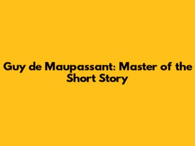 Guy de Maupassant: Master of the Short Story