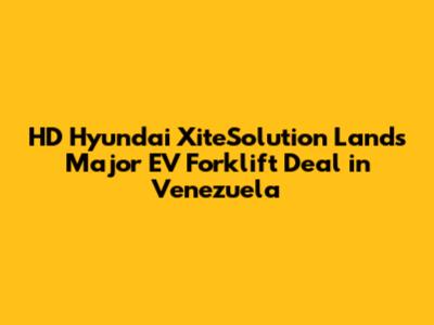 HD Hyundai XiteSolution Lands Major EV Forklift Deal in Venezuela