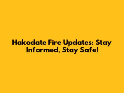 Hakodate Fire Updates: Stay Informed, Stay Safe!