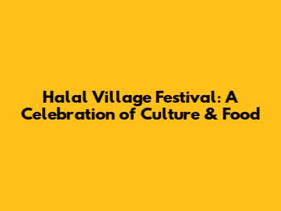 Halal Village Festival: A Celebration of Culture & Food