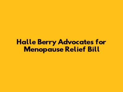 Halle Berry Advocates for Menopause Relief Bill