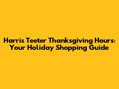 Harris Teeter Thanksgiving Hours: Your Holiday Shopping Guide