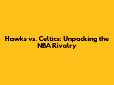 Hawks vs. Celtics: Unpacking the NBA Rivalry