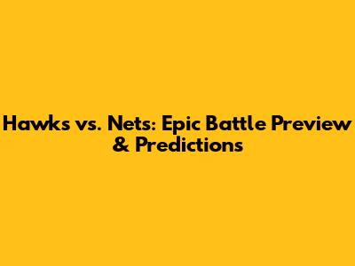 Hawks vs. Nets: Epic Battle Preview & Predictions