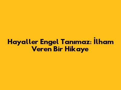 Hayaller Engel Tanımaz: İlham Veren Bir Hikaye