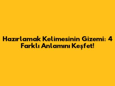 Hazırlamak Kelimesinin Gizemi: 4 Farklı Anlamını Keşfet!