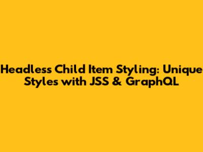 Headless Child Item Styling: Unique Styles with JSS & GraphQL