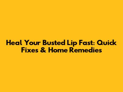 Heal Your Busted Lip Fast: Quick Fixes & Home Remedies