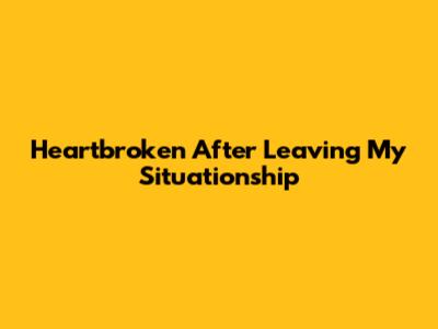 Heartbroken After Leaving My Situationship