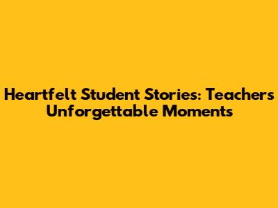 Heartfelt Student Stories: Teachers' Unforgettable Moments