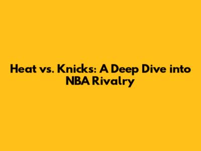 Heat vs. Knicks: A Deep Dive into NBA Rivalry