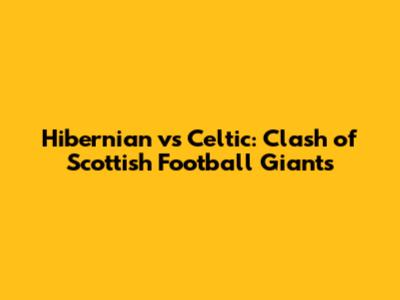 Hibernian vs Celtic: Clash of Scottish Football Giants