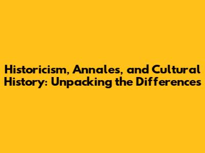 Historicism, Annales, and Cultural History: Unpacking the Differences