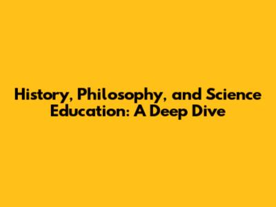 History, Philosophy, and Science Education: A Deep Dive