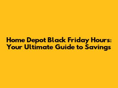 Home Depot Black Friday Hours: Your Ultimate Guide to Savings