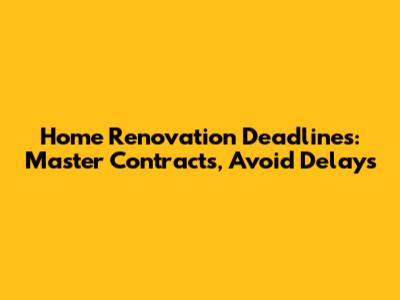 Home Renovation Deadlines: Master Contracts, Avoid Delays