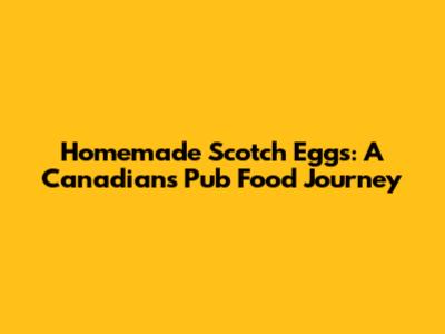 Homemade Scotch Eggs: A Canadian's Pub Food Journey