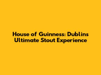 House of Guinness: Dublin's Ultimate Stout Experience