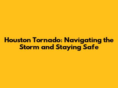 Houston Tornado: Navigating the Storm and Staying Safe