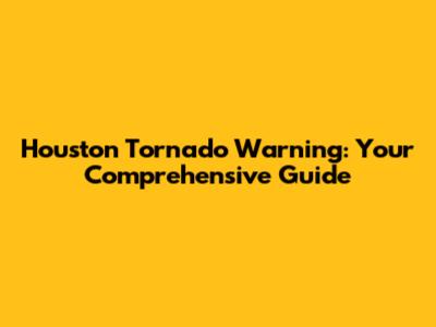 Houston Tornado Warning: Your Comprehensive Guide