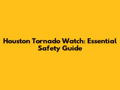 Houston Tornado Watch: Essential Safety Guide