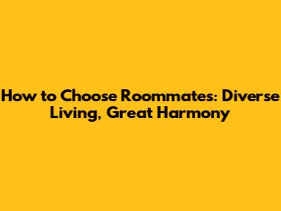 How to Choose Roommates: Diverse Living, Great Harmony