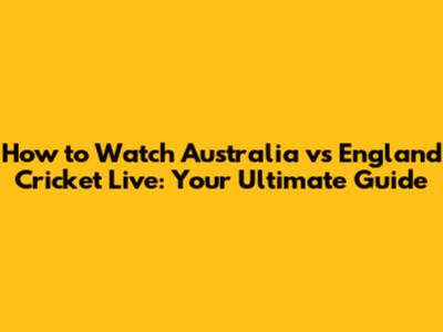 How to Watch Australia vs England Cricket Live: Your Ultimate Guide