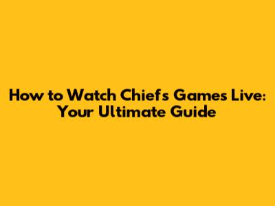 How to Watch Chiefs Games Live: Your Ultimate Guide