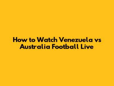 How to Watch Venezuela vs Australia Football Live