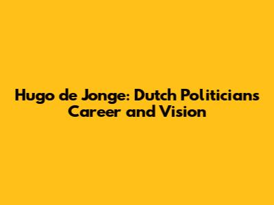 Hugo de Jonge: Dutch Politician's Career and Vision
