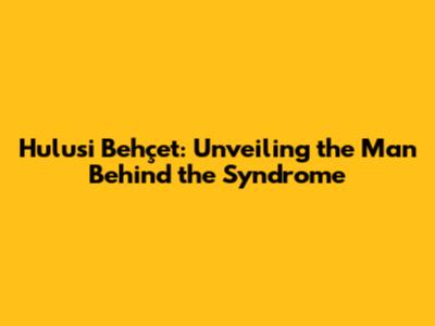 Hulusi Behçet: Unveiling the Man Behind the Syndrome