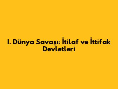 I. Dünya Savaşı: İtilaf ve İttifak Devletleri