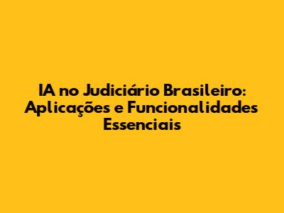 IA no Judiciário Brasileiro: Aplicações e Funcionalidades Essenciais