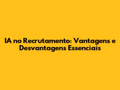 IA no Recrutamento: Vantagens e Desvantagens Essenciais