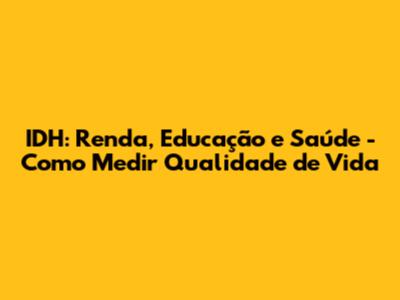 IDH: Renda, Educação e Saúde - Como Medir Qualidade de Vida
