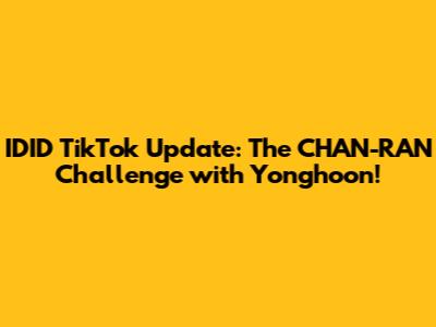 IDID TikTok Update: The CHAN-RAN Challenge with Yonghoon!