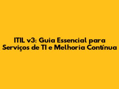 ITIL v3: Guia Essencial para Serviços de TI e Melhoria Contínua