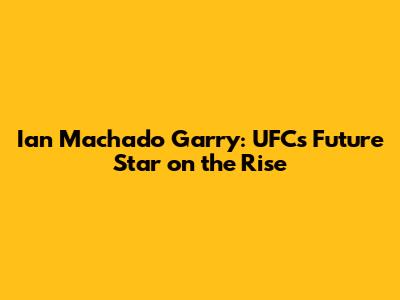 Ian Machado Garry: UFC's 'Future' Star on the Rise